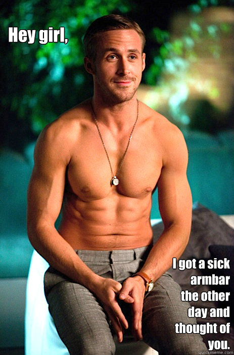 Hey girl,  
 I got a sick armbar the other day and thought of you.   