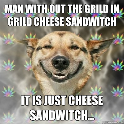 Man with out the grild in grild cheese sandwitch it is just cheese sandwitch...  Stoner Dog