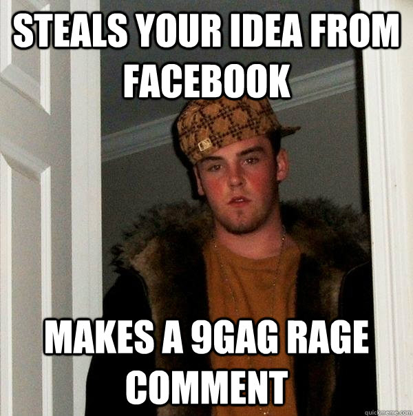 Steals your idea from facebook Makes a 9GAG rage comment - Steals your idea from facebook Makes a 9GAG rage comment  Scumbag Steve