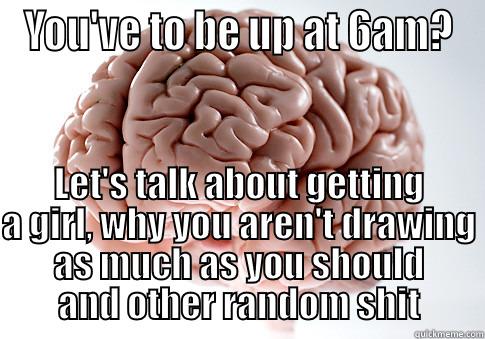 YOU'VE TO BE UP AT 6AM? LET'S TALK ABOUT GETTING A GIRL, WHY YOU AREN'T DRAWING AS MUCH AS YOU SHOULD AND OTHER RANDOM SHIT Scumbag Brain