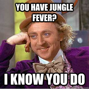 you have jungle fever? i know you do  Condescending Wonka