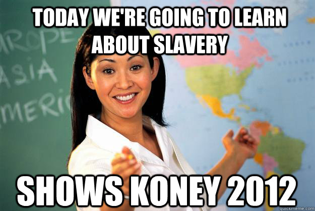 today we're going to learn about slavery Shows koney 2012  Unhelpful High School Teacher