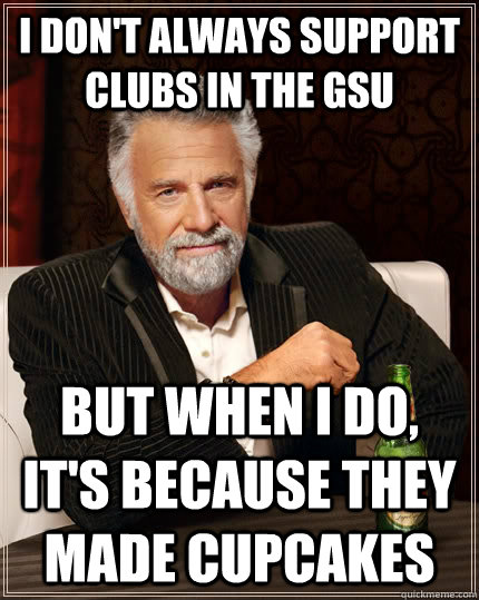 I don't always support clubs in the GSU but when I do, it's because they made cupcakes  The Most Interesting Man In The World