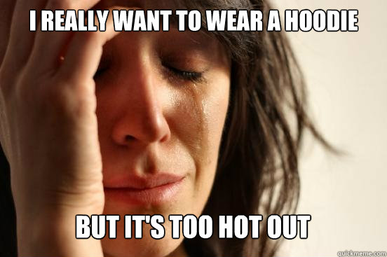 I REALLY WANT TO WEAR A HOODIE BUT IT'S TOO HOT OUT Caption 3 goes here  First World Problems