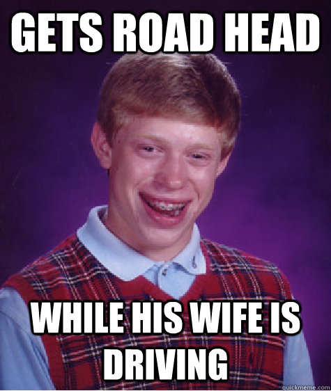 gets road head  while his wife is driving  Caption 4 goes here  Bad Luck Brian