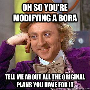 Oh so you're modifying a Bora Tell me about all the original plans you have for it   Condescending Wonka