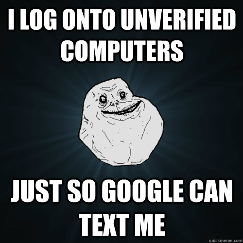 I log onto unverified computers Just so Google can text me - I log onto unverified computers Just so Google can text me  Forever Alone