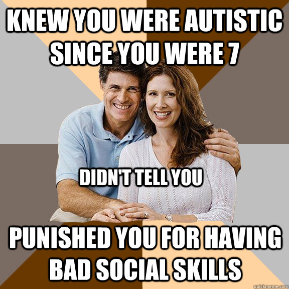 knew you were autistic since you were 7 didn't tell you punished you for having bad social skills  Scumbag Parents