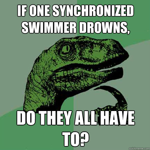 If one synchronized swimmer drowns, do they all have to? - If one synchronized swimmer drowns, do they all have to?  Philosoraptor