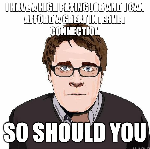 I have a high paying job and i can afford a great internet connection so should you  Always Online Adam Orth