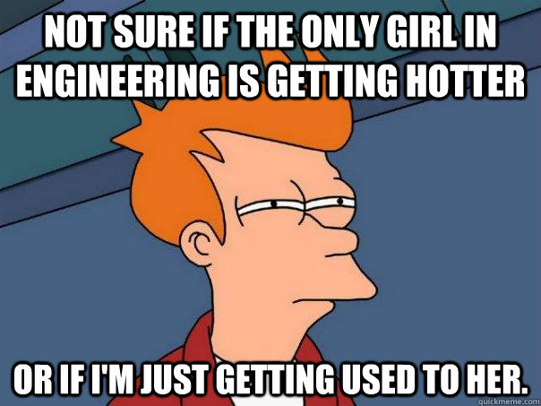 Not SUre if the only girl in engineering is getting hotter or if i'm just getting used to her. - Not SUre if the only girl in engineering is getting hotter or if i'm just getting used to her.  Futurama Fry