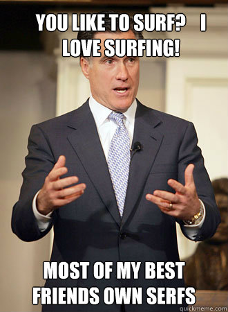 You like to surf?    I love surfing! Most of my best friends own serfs  Relatable Romney