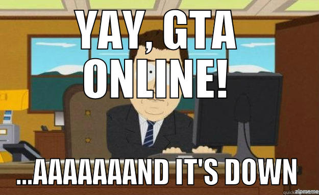 YAY, GTA ONLINE! ...AAAAAAAND IT'S DOWN aaaand its gone