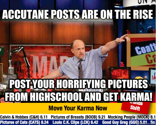 Accutane posts are on the rise
 Post your horrifying pictures from highschool And Get karma!  Mad Karma with Jim Cramer