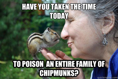 Have you taken the time
today to poison  an entire family of chipmunks?  Chipmunk Love