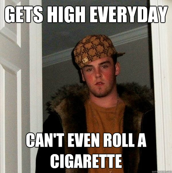 gets high everyday can't even roll a cigarette  Scumbag Steve