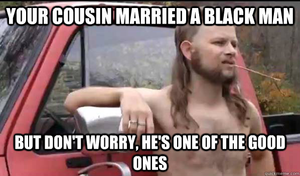 Your cousin married a black man but don't worry, he's one of the good ones  Almost Politically Correct Redneck