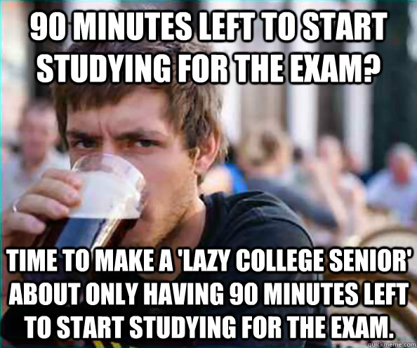 90 minutes left to start studying for the exam? Time to make a 'lazy college senior' about only having 90 minutes left to start studying for the exam.  Lazy College Senior