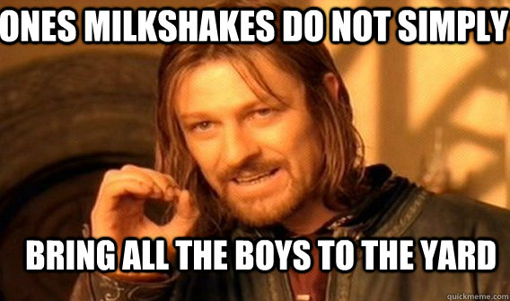 Ones milkshakes do not simply bring all the boys to the yard  Boromir