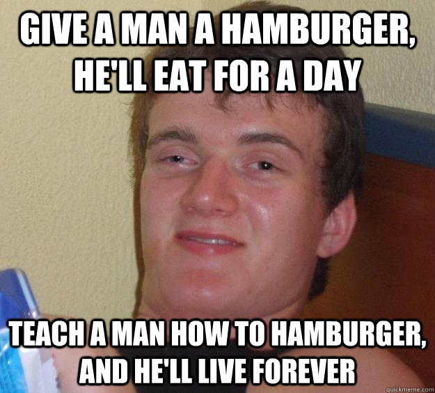 give a man a hamburger, he'll eat for a day teach a man how to hamburger, and he'll live forever - give a man a hamburger, he'll eat for a day teach a man how to hamburger, and he'll live forever  10 Guy