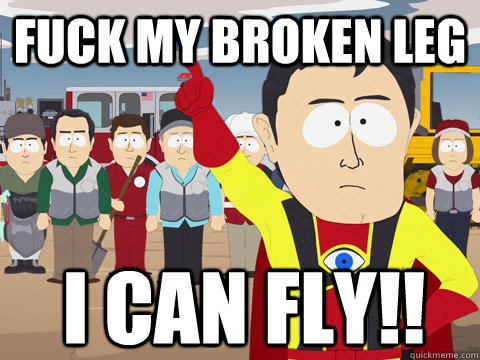 Fuck my broken leg I can fly!!  Captain Hindsight