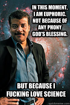 In this moment, I am euphoric.  Not because of any phony god's blessing. But because I fucking love science  Neil deGrasse Tyson