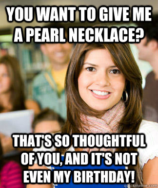 you want to give me a pearl necklace? that's so thoughtful of you, and it's not even my birthday! - you want to give me a pearl necklace? that's so thoughtful of you, and it's not even my birthday!  Sheltered College Freshman