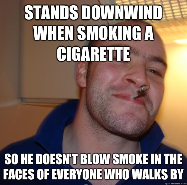 Stands downwind when smoking a cigarette So he doesn't blow smoke in the faces of everyone who walks by - Stands downwind when smoking a cigarette So he doesn't blow smoke in the faces of everyone who walks by  Misc