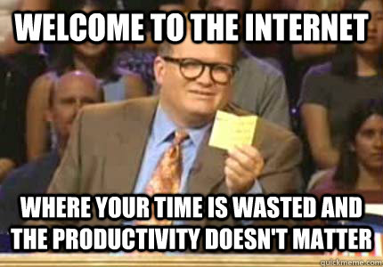 WELCOME to the internet where your time is wasted and the productivity doesn't matter  Whose Line