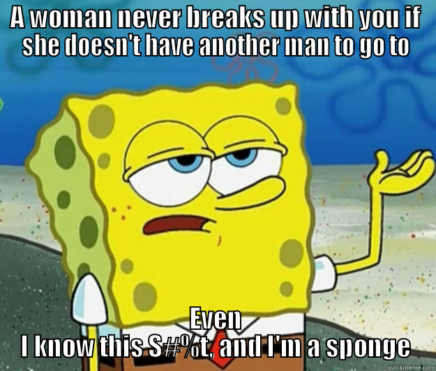 A WOMAN NEVER BREAKS UP WITH YOU IF SHE DOESN'T HAVE ANOTHER MAN TO GO TO EVEN I KNOW THIS S#%T, AND I'M A SPONGE Tough Spongebob