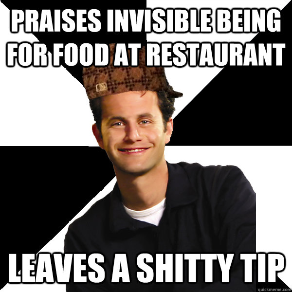 Praises invisible being for food at restaurant   Leaves a shitty tip  Scumbag Christian