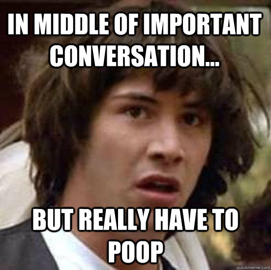 In middle of important conversation... but really have to poop  conspiracy keanu