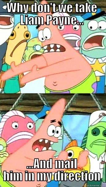 WHY DON'T WE TAKE LIAM PAYNE... ...AND MAIL HIM IN MY DIRECTION Push it somewhere else Patrick