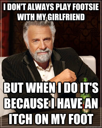 I don't always play footsie with my girlfriend but when I do it's because i have an itch on my foot  The Most Interesting Man In The World