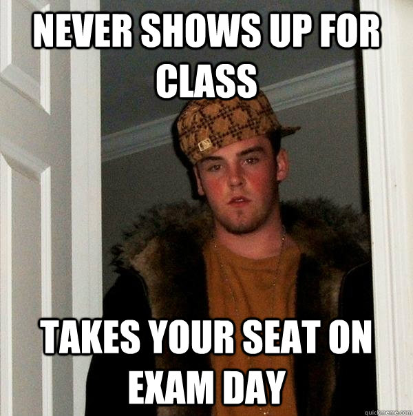 Never Shows Up For Class Takes Your Seat on Exam Day - Never Shows Up For Class Takes Your Seat on Exam Day  Scumbag Steve