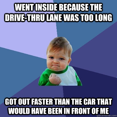 Went inside because the drive-thru lane was too long GOT OUT FASTER THAN THE CAR THAT WOULD HAVE BEEN IN FRONT OF ME  Success Kid