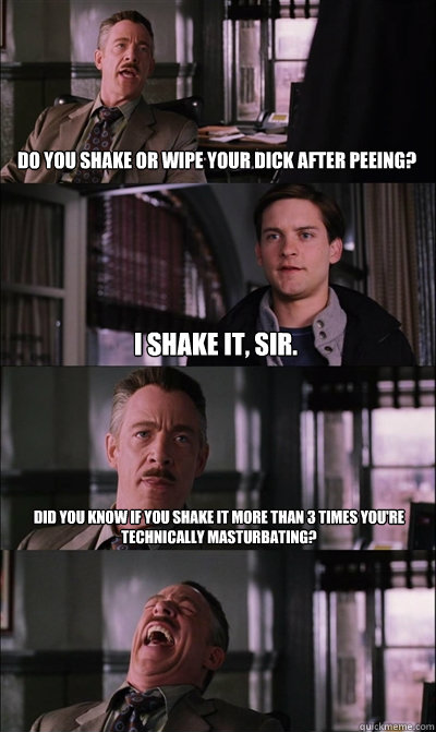 Do you shake or wipe your dick after peeing? I shake it, sir. Did you know if you shake it more than 3 times you're technically masturbating?   JJ Jameson