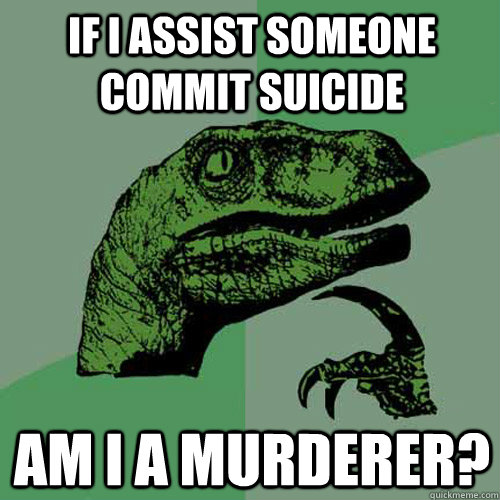 If I assist someone commit suicide Am I a murderer? - If I assist someone commit suicide Am I a murderer?  Philosoraptor