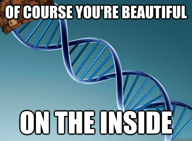 of course you're beautiful on the inside  Scumbag Genetics