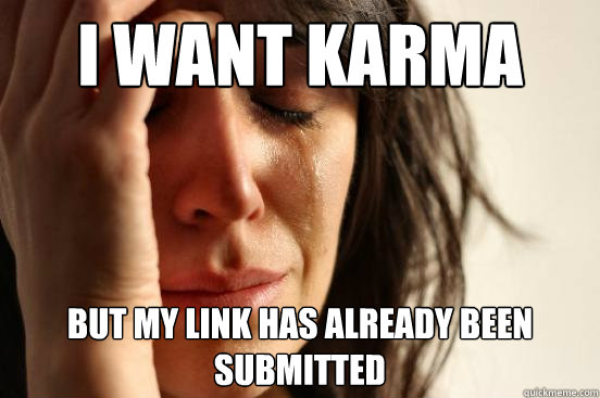 I want karma But my link has already been submitted  First World Problems