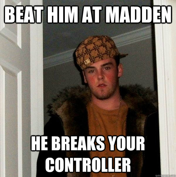 Beat him at madden he breaks your controller  Scumbag Steve