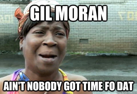 Gil Moran ain't nobody got time fo dat  aint nobody got time