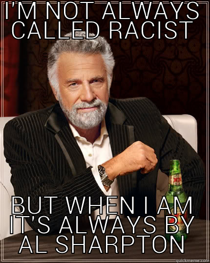 I'M NOT ALWAYS CALLED RACIST BUT WHEN I AM IT'S ALWAYS BY AL SHARPTON The Most Interesting Man In The World