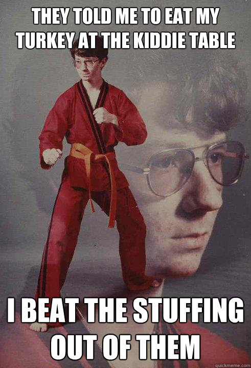 They told me to eat my turkey at the kiddie table i beat the stuffing out of them - They told me to eat my turkey at the kiddie table i beat the stuffing out of them  Karate Kyle