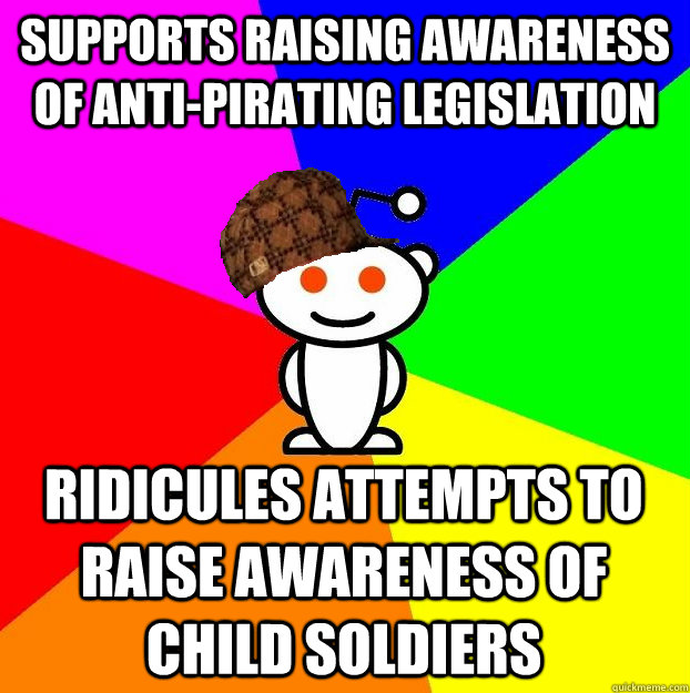 supports raising awareness of anti-pirating legislation RIDICULES ATTEMPTS to raise awareness of child soldiers - supports raising awareness of anti-pirating legislation RIDICULES ATTEMPTS to raise awareness of child soldiers  Scumbag Redditor