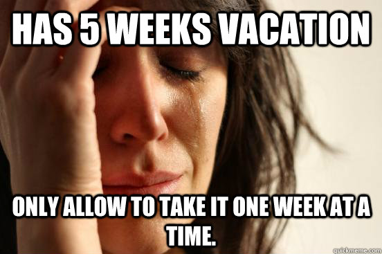 Has 5 weeks vacation only allow to take it one week at a time.   First World Problems