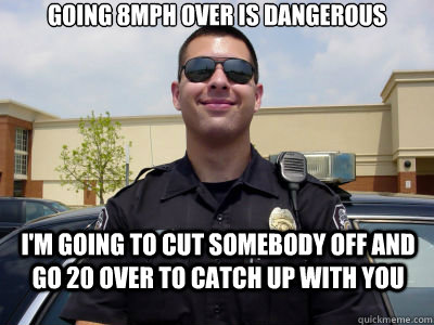 Going 8mph over is dangerous I'm going to cut somebody off and go 20 over to catch up with you - Going 8mph over is dangerous I'm going to cut somebody off and go 20 over to catch up with you  Scumbag Cop