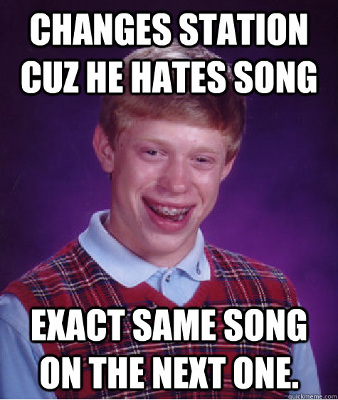 Changes station cuz he hates song Exact same song on the next one. - Changes station cuz he hates song Exact same song on the next one.  Bad Luck Brian