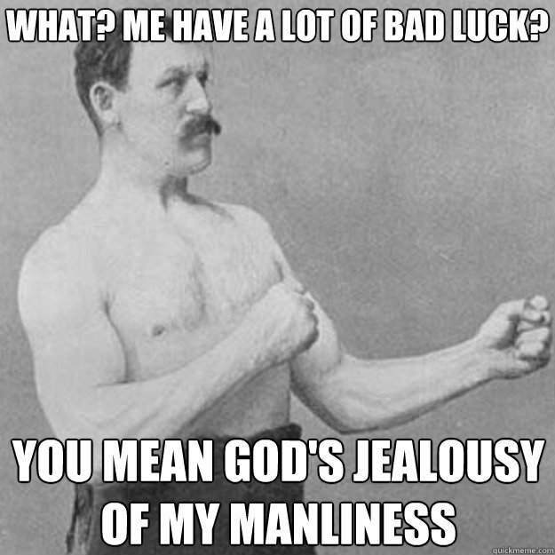 what? me have a lot of bad luck? you mean god's jealousy of my manliness  overly manly man