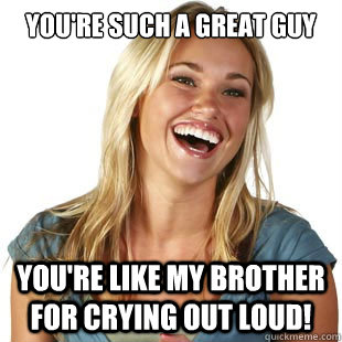 you're such a great guy You're like my brother for crying out loud! - you're such a great guy You're like my brother for crying out loud!  Friendzone Fiona